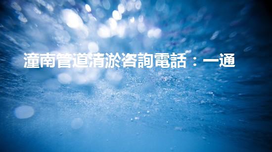 潼南管道清淤咨詢電話：一通電話，解決煩惱！